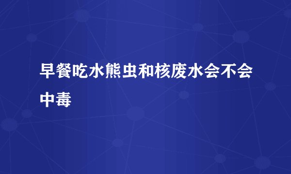 早餐吃水熊虫和核废水会不会中毒