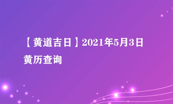 【黄道吉日】2021年5月3日黄历查询