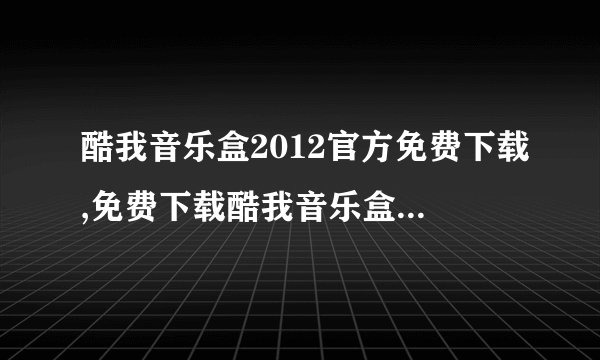 酷我音乐盒2012官方免费下载,免费下载酷我音乐盒2012官方版