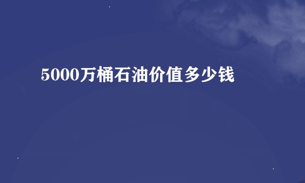 5000万桶石油价值多少钱
