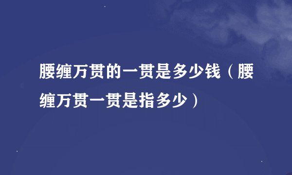 腰缠万贯的一贯是多少钱（腰缠万贯一贯是指多少）