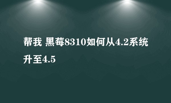 帮我 黑莓8310如何从4.2系统升至4.5