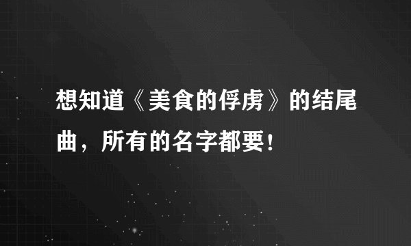 想知道《美食的俘虏》的结尾曲，所有的名字都要！