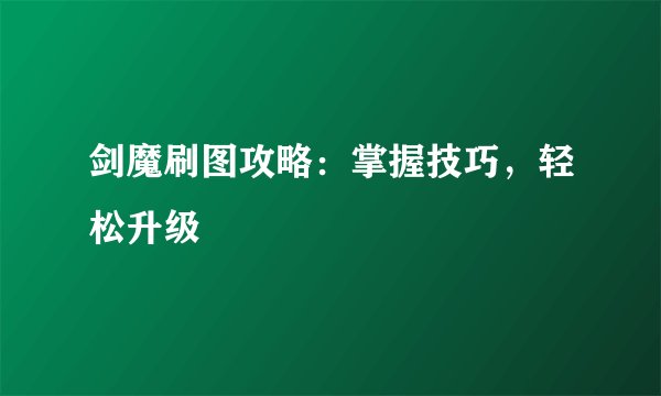 剑魔刷图攻略：掌握技巧，轻松升级