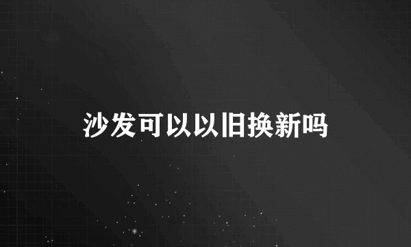 沙发可以以旧换新吗