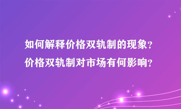 如何解释价格双轨制的现象？价格双轨制对市场有何影响？