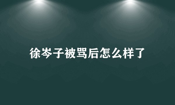 徐岑子被骂后怎么样了