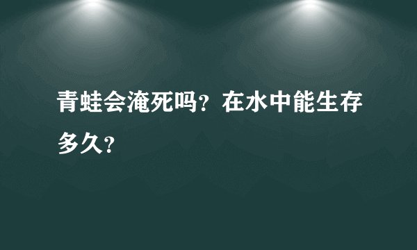 青蛙会淹死吗？在水中能生存多久？