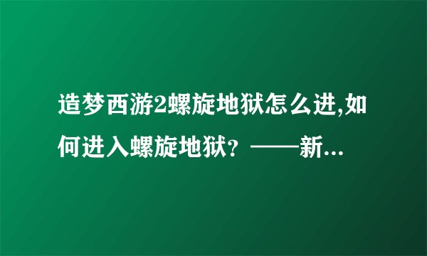 造梦西游2螺旋地狱怎么进,如何进入螺旋地狱？——新手必学！
