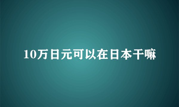 10万日元可以在日本干嘛