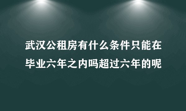 武汉公租房有什么条件只能在毕业六年之内吗超过六年的呢