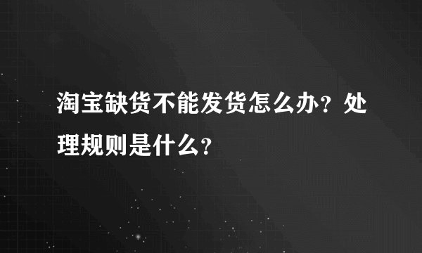 淘宝缺货不能发货怎么办?处理规则是什么?