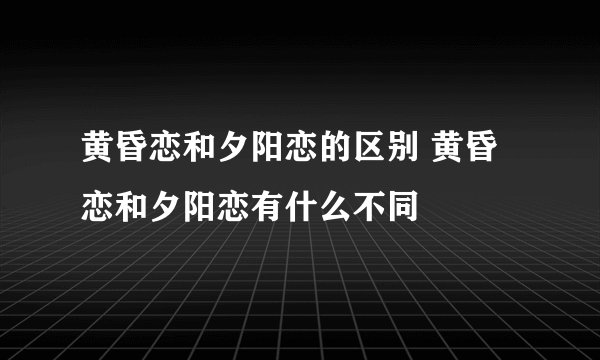 黄昏恋和夕阳恋的区别 黄昏恋和夕阳恋有什么不同
