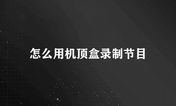 怎么用机顶盒录制节目