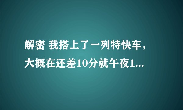 解密 我搭上了一列特快车，大概在还差10分就午夜12点的时候，在中途站有一名男子也上了列车，他在车