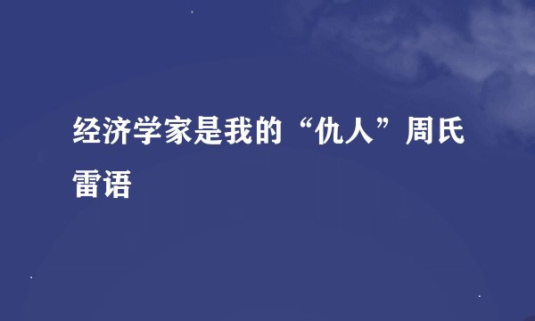 经济学家是我的“仇人”周氏雷语