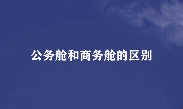公务舱和商务舱的区别