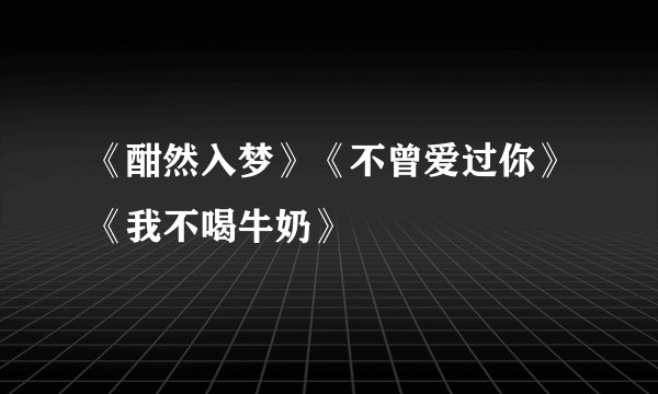 《酣然入梦》《不曾爱过你》《我不喝牛奶》