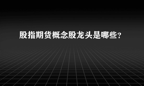股指期货概念股龙头是哪些？