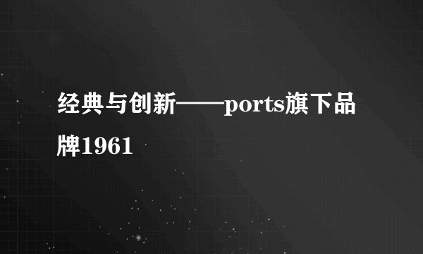 经典与创新——ports旗下品牌1961
