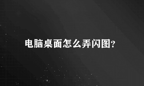 电脑桌面怎么弄闪图？