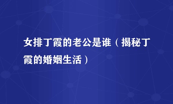 女排丁霞的老公是谁(揭秘丁霞的婚姻生活)
