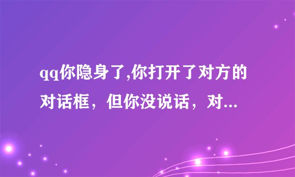 qq你隐身了,你打开了对方的对话框，但你没说话，对方知道你在线吗？