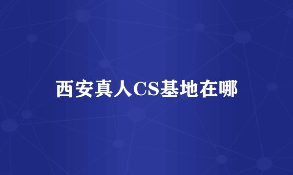 西安真人CS基地在哪