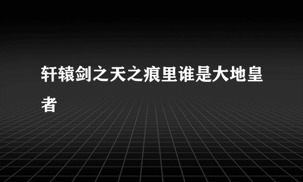 轩辕剑之天之痕里谁是大地皇者