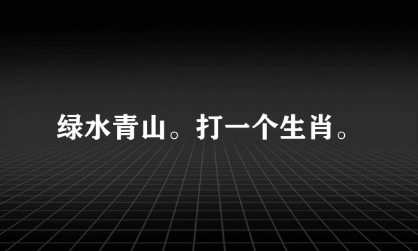 绿水青山。打一个生肖。