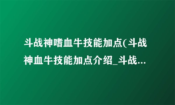 斗战神嗜血牛技能加点(斗战神血牛技能加点介绍_斗战神嗜血牛技能加点(斗战神血牛技能加点是什么