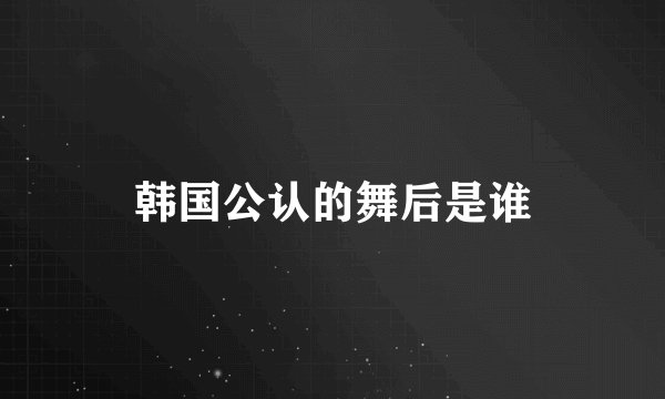 韩国公认的舞后是谁
