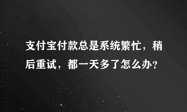 支付宝付款总是系统繁忙，稍后重试，都一天多了怎么办？