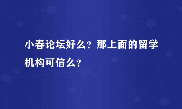 小春论坛好么？那上面的留学机构可信么？