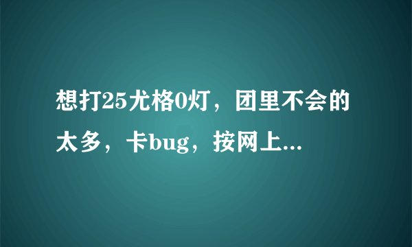 想打25尤格0灯，团里不会的太多，卡bug，按网上说的，站在bug点不能上坐骑，请问有人知道这版本怎么卡么