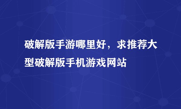 破解版手游哪里好，求推荐大型破解版手机游戏网站