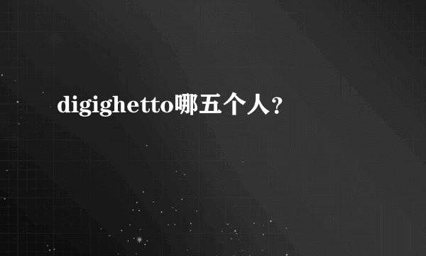 digighetto哪五个人？