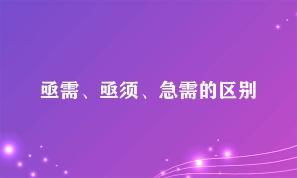 亟需、亟须、急需的区别