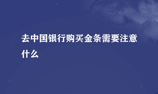 去中国银行购买金条需要注意什么