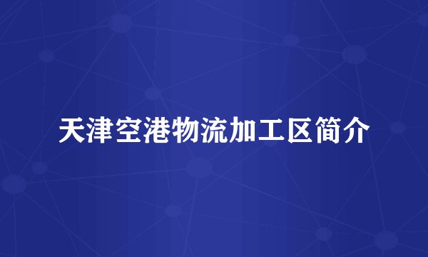 天津空港物流加工区简介