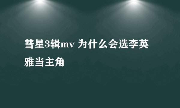 彗星3辑mv 为什么会选李英雅当主角