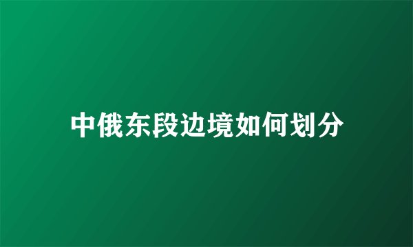 中俄东段边境如何划分