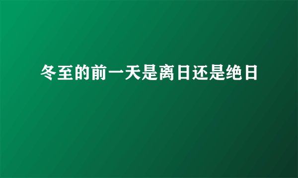 冬至的前一天是离日还是绝日