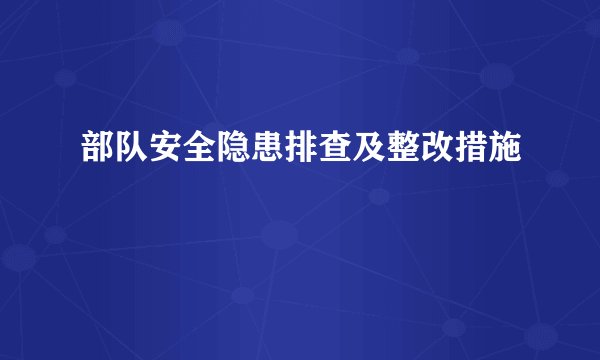 部队安全隐患排查及整改措施