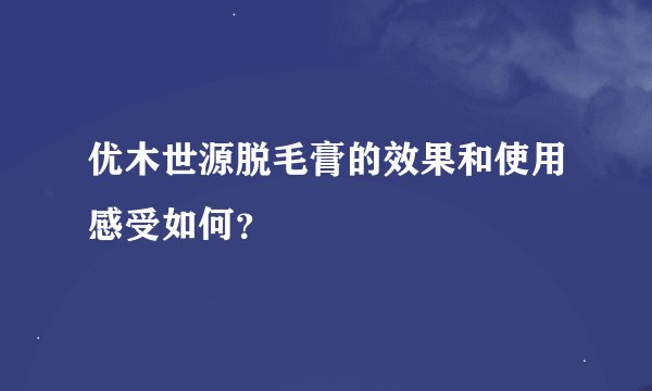 优木世源脱毛膏的效果和使用感受如何？