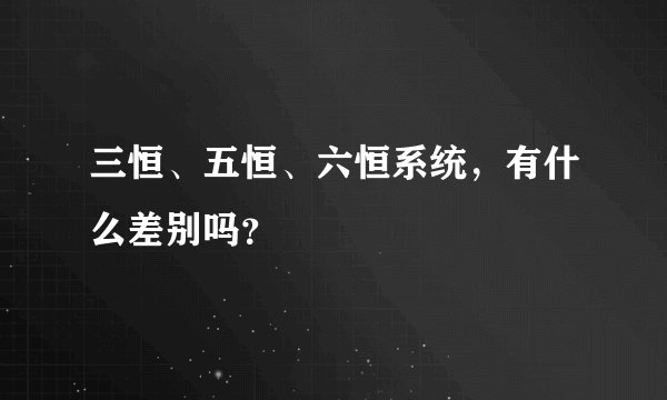 三恒、五恒、六恒系统，有什么差别吗？