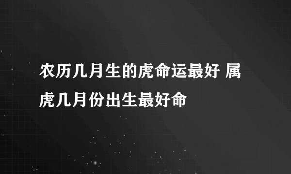 农历几月生的虎命运最好 属虎几月份出生最好命