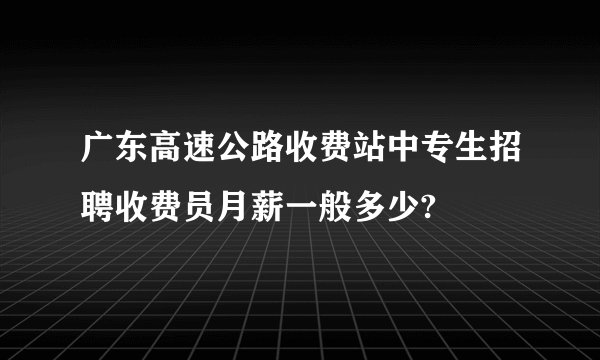 广东高速公路收费站中专生招聘收费员月薪一般多少?