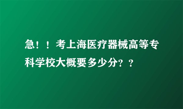 急！！考上海医疗器械高等专科学校大概要多少分？？