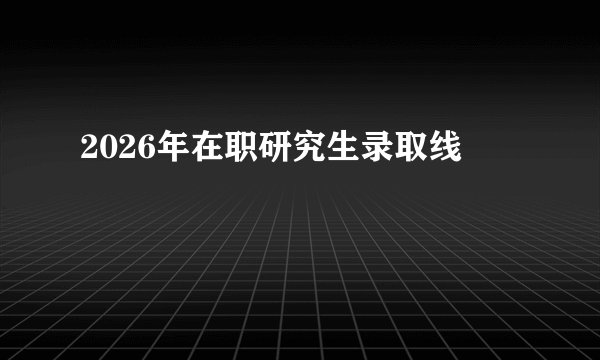 2026年在职研究生录取线
